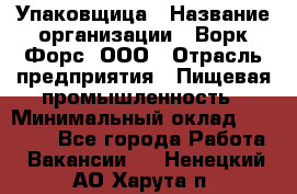 Упаковщица › Название организации ­ Ворк Форс, ООО › Отрасль предприятия ­ Пищевая промышленность › Минимальный оклад ­ 24 000 - Все города Работа » Вакансии   . Ненецкий АО,Харута п.